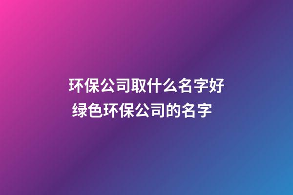 环保公司取什么名字好 绿色环保公司的名字-第1张-公司起名-玄机派